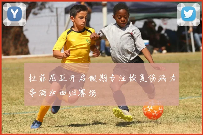 拉菲尼亚开启假期专注恢复伤病力争满血回归赛场
