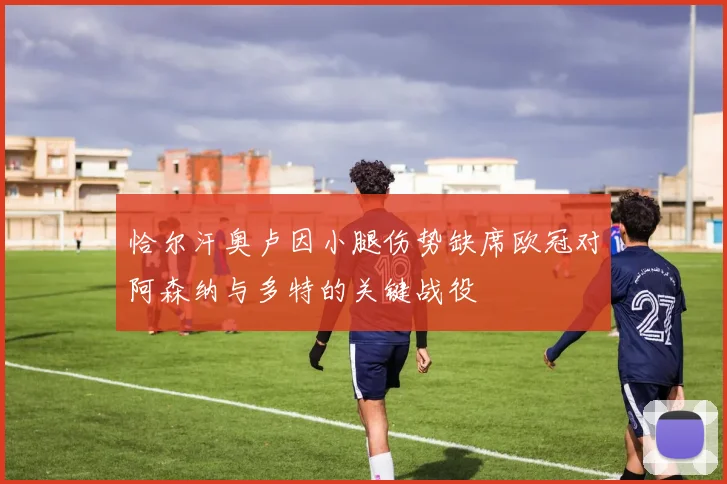 恰尔汗奥卢因小腿伤势缺席欧冠对阿森纳与多特的关键战役