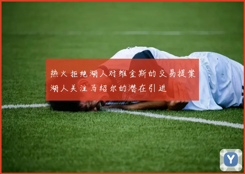 热火拒绝湖人对维金斯的交易提案湖人关注马绍尔的潜在引进