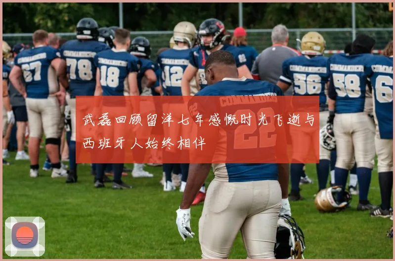 武磊回顾留洋七年感慨时光飞逝与西班牙人始终相伴