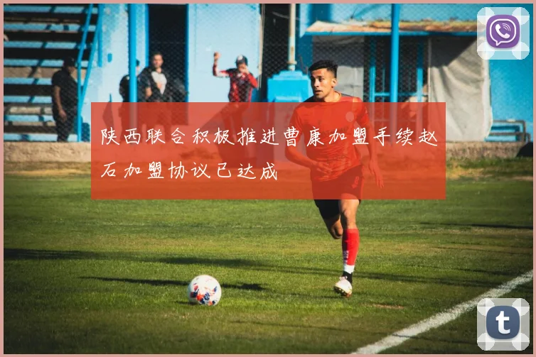 陕西联合积极推进曹康加盟手续赵石加盟协议已达成