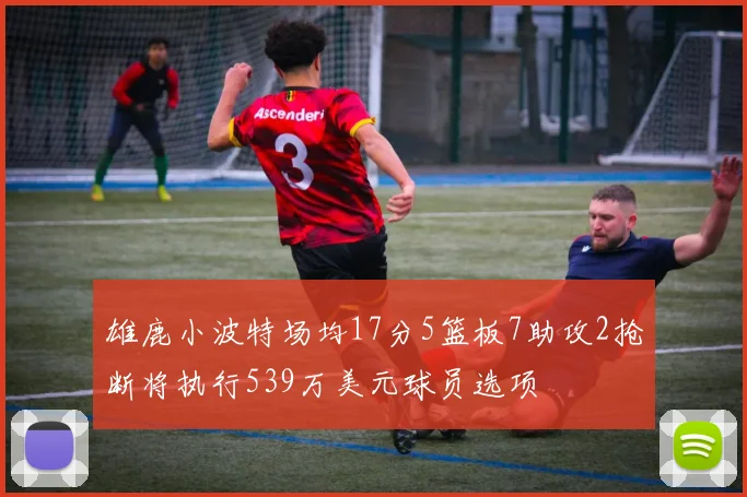 雄鹿小波特场均17分5篮板7助攻2抢断将执行539万美元球员选项