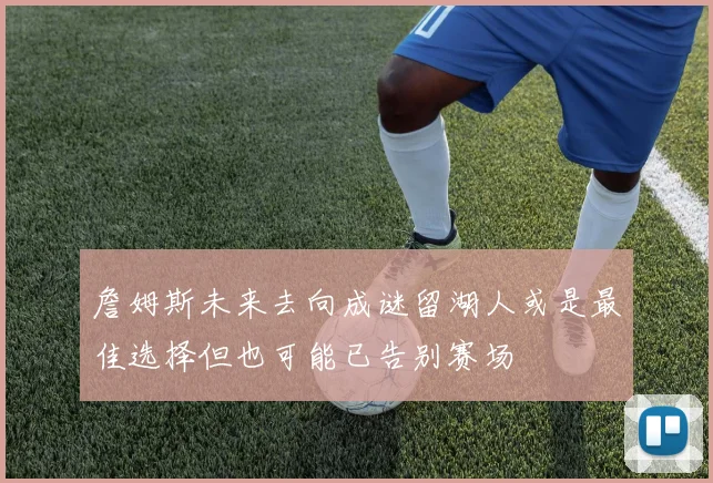 詹姆斯未来去向成谜留湖人或是最佳选择但也可能已告别赛场