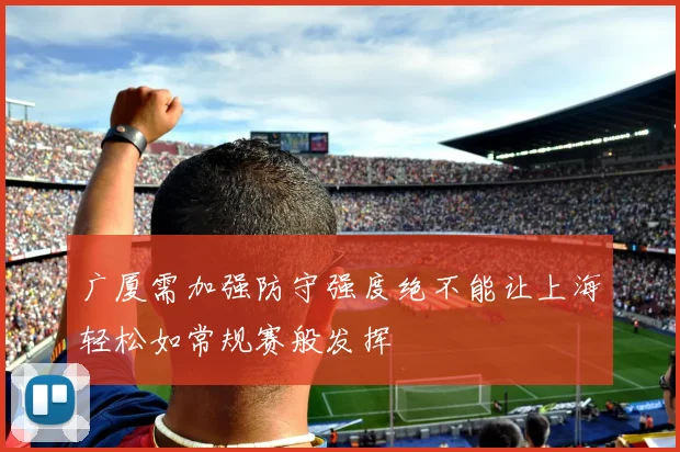 广厦需加强防守强度绝不能让上海轻松如常规赛般发挥