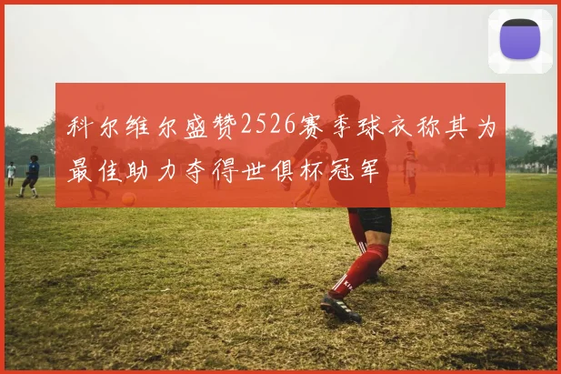 科尔维尔盛赞2526赛季球衣称其为最佳助力夺得世俱杯冠军