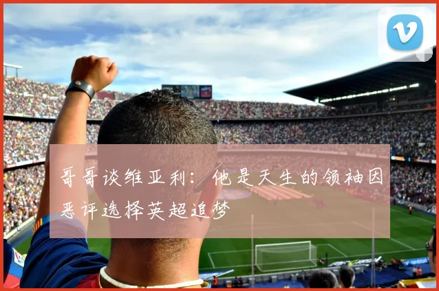 哥哥谈维亚利：他是天生的领袖因恶评选择英超追梦