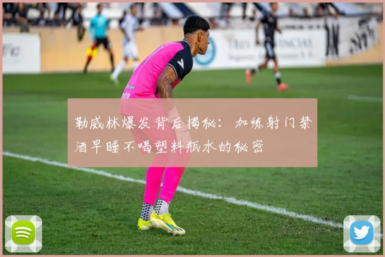 勒威林爆发背后揭秘：加练射门禁酒早睡不喝塑料瓶水的秘密