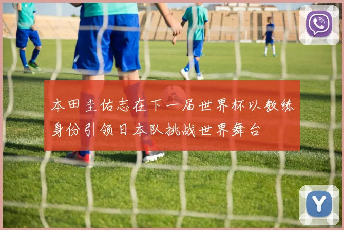 本田圭佑志在下一届世界杯以教练身份引领日本队挑战世界舞台