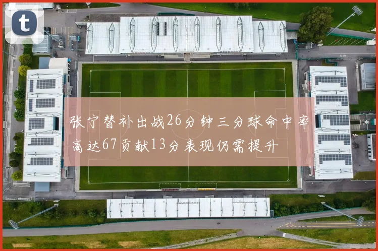 张宁替补出战26分钟三分球命中率高达67贡献13分表现仍需提升