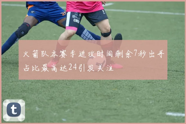火箭队本赛季进攻时间剩余7秒出手占比最高达24引发关注