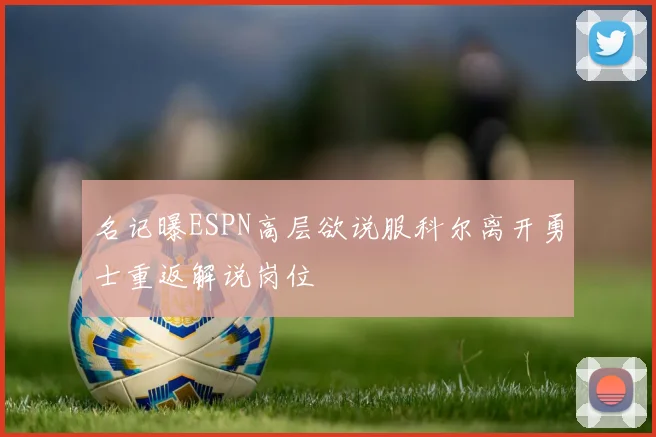 名记曝ESPN高层欲说服科尔离开勇士重返解说岗位