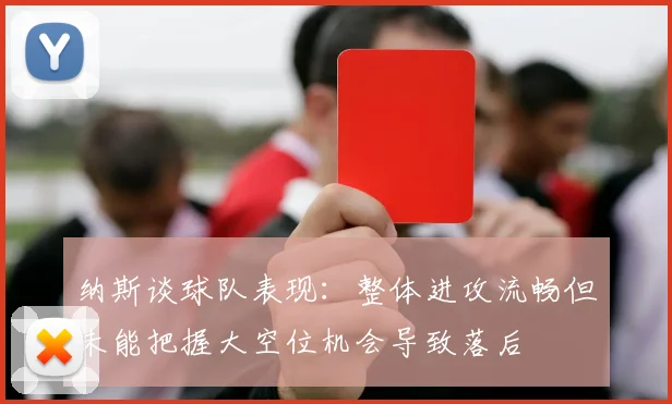 纳斯谈球队表现：整体进攻流畅但未能把握大空位机会导致落后