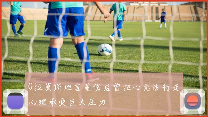 G拉莫斯坦言重伤后曾担心无法行走心理承受巨大压力