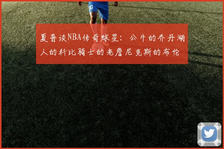 夏普谈NBA传奇球星：公牛的乔丹湖人的科比骑士的老詹尼克斯的布伦森