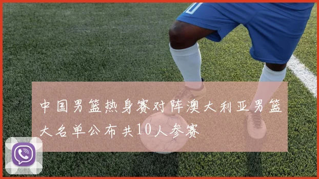 中国男篮热身赛对阵澳大利亚男篮大名单公布共10人参赛