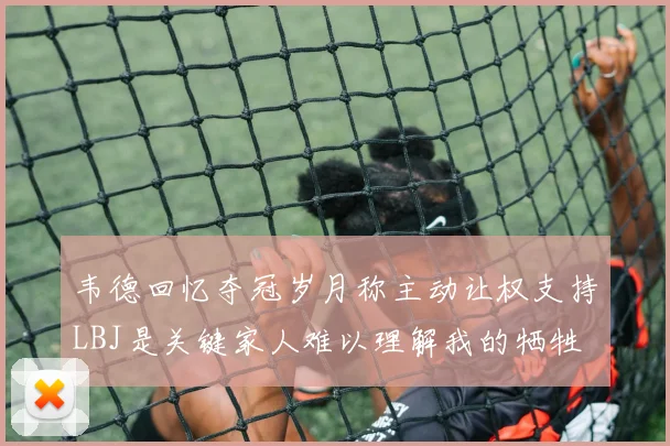 韦德回忆夺冠岁月称主动让权支持LBJ是关键家人难以理解我的牺牲