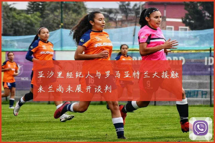 亚沙里经纪人与罗马亚特兰大接触米兰尚未展开谈判