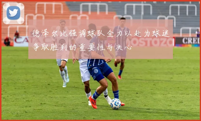 德泽尔比强调球队全力以赴为球迷争取胜利的重要性与决心