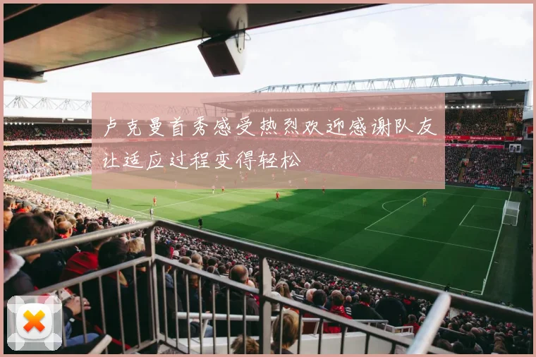 卢克曼首秀感受热烈欢迎感谢队友让适应过程变得轻松