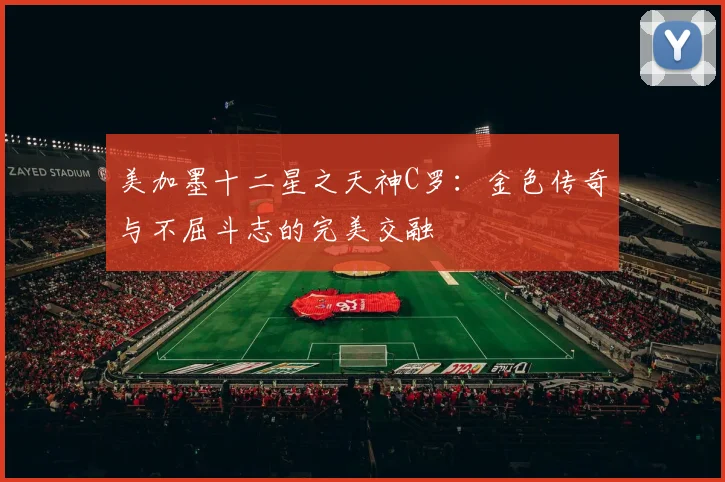美加墨十二星之天神C罗：金色传奇与不屈斗志的完美交融