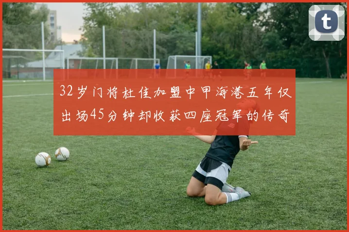 32岁门将杜佳加盟中甲海港五年仅出场45分钟却收获四座冠军的传奇经历