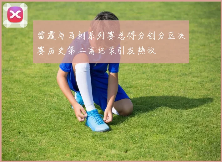 雷霆与马刺系列赛总得分创分区决赛历史第二高记录引发热议