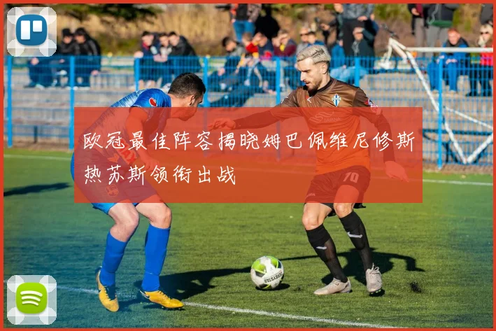 欧冠最佳阵容揭晓姆巴佩维尼修斯热苏斯领衔出战