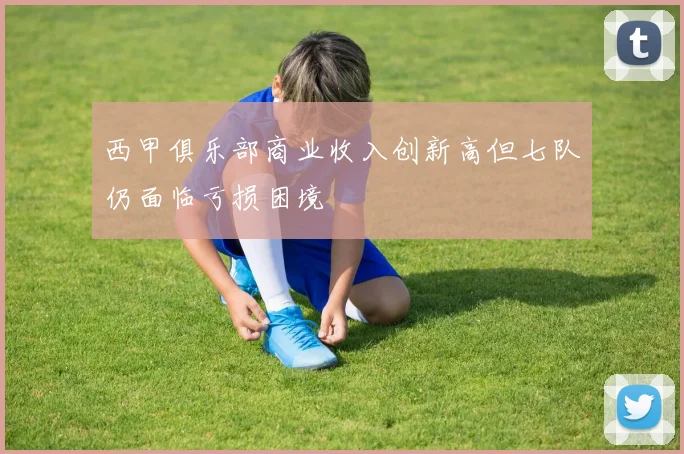 西甲俱乐部商业收入创新高但七队仍面临亏损困境