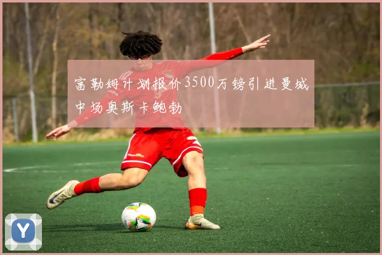富勒姆计划报价3500万镑引进曼城中场奥斯卡鲍勃