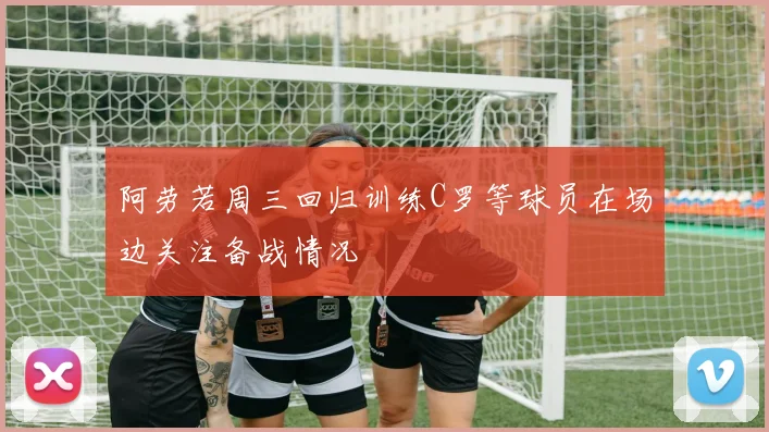 阿劳若周三回归训练C罗等球员在场边关注备战情况