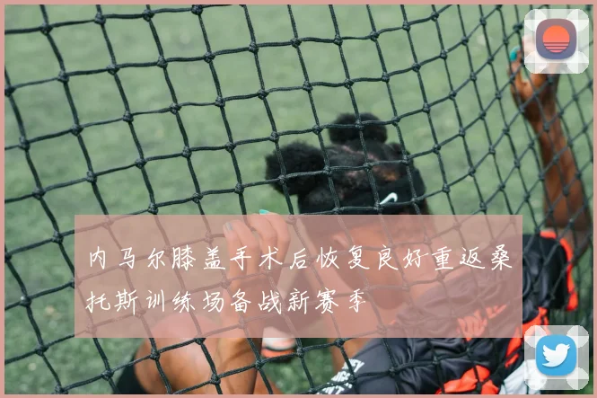 内马尔膝盖手术后恢复良好重返桑托斯训练场备战新赛季