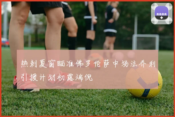 热刺夏窗瞄准佛罗伦萨中场法乔利引援计划初露端倪