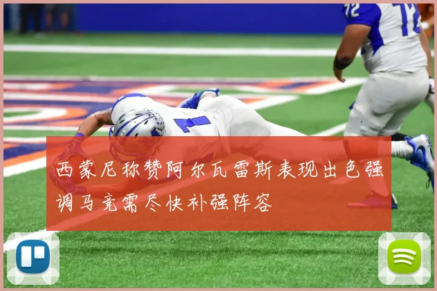 西蒙尼称赞阿尔瓦雷斯表现出色强调马竞需尽快补强阵容
