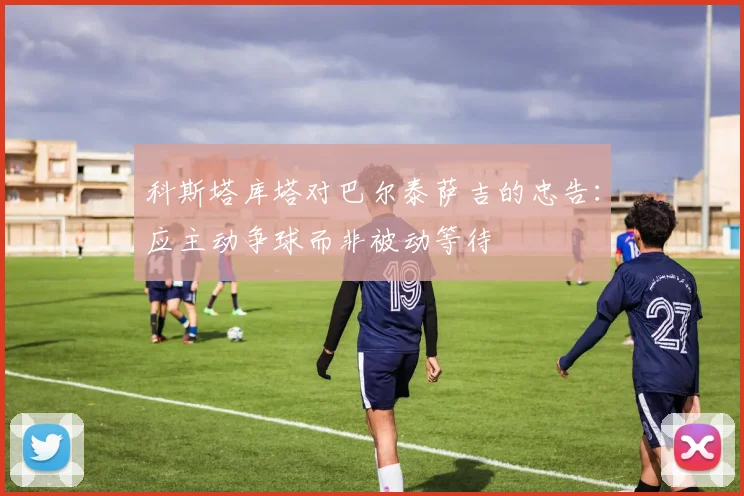 科斯塔库塔对巴尔泰萨吉的忠告：应主动争球而非被动等待