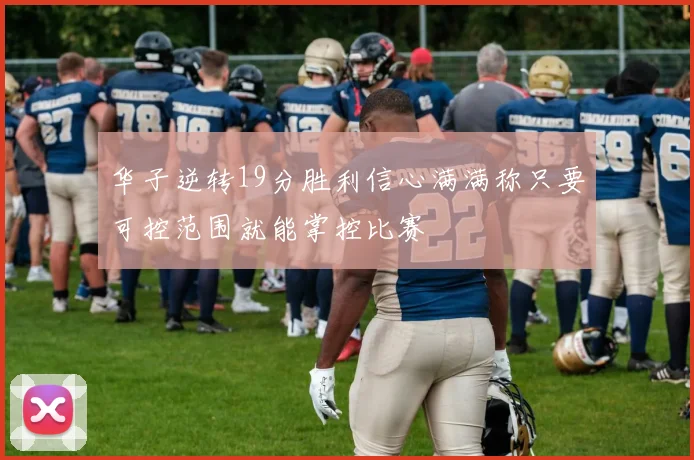 华子逆转19分胜利信心满满称只要可控范围就能掌控比赛