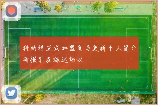 科纳特正式加盟皇马更新个人简介海报引发球迷热议
