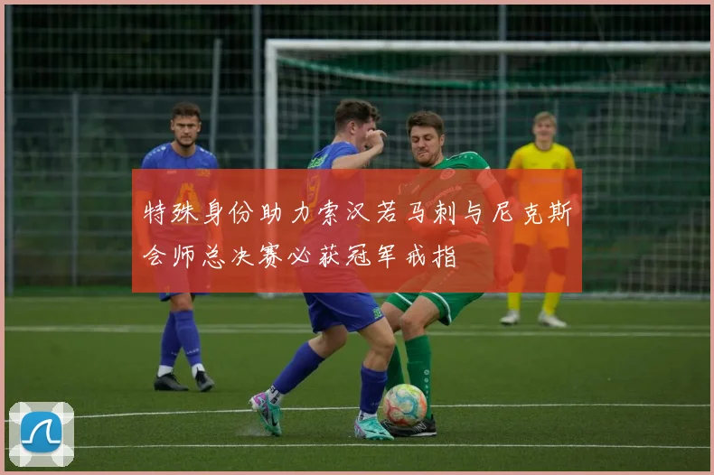 特殊身份助力索汉若马刺与尼克斯会师总决赛必获冠军戒指