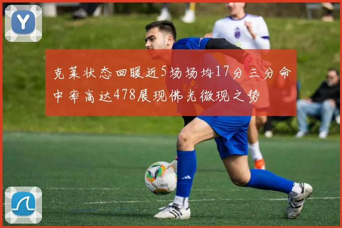克莱状态回暖近5场场均17分三分命中率高达478展现佛光微现之势