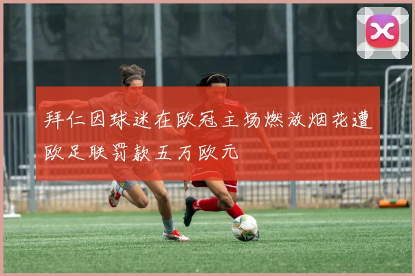 拜仁因球迷在欧冠主场燃放烟花遭欧足联罚款五万欧元